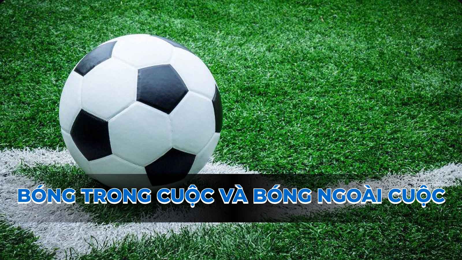 Tìm hiểu về bóng trong cuộc và bóng ngoài cuộc trong bóng đá chuẩn