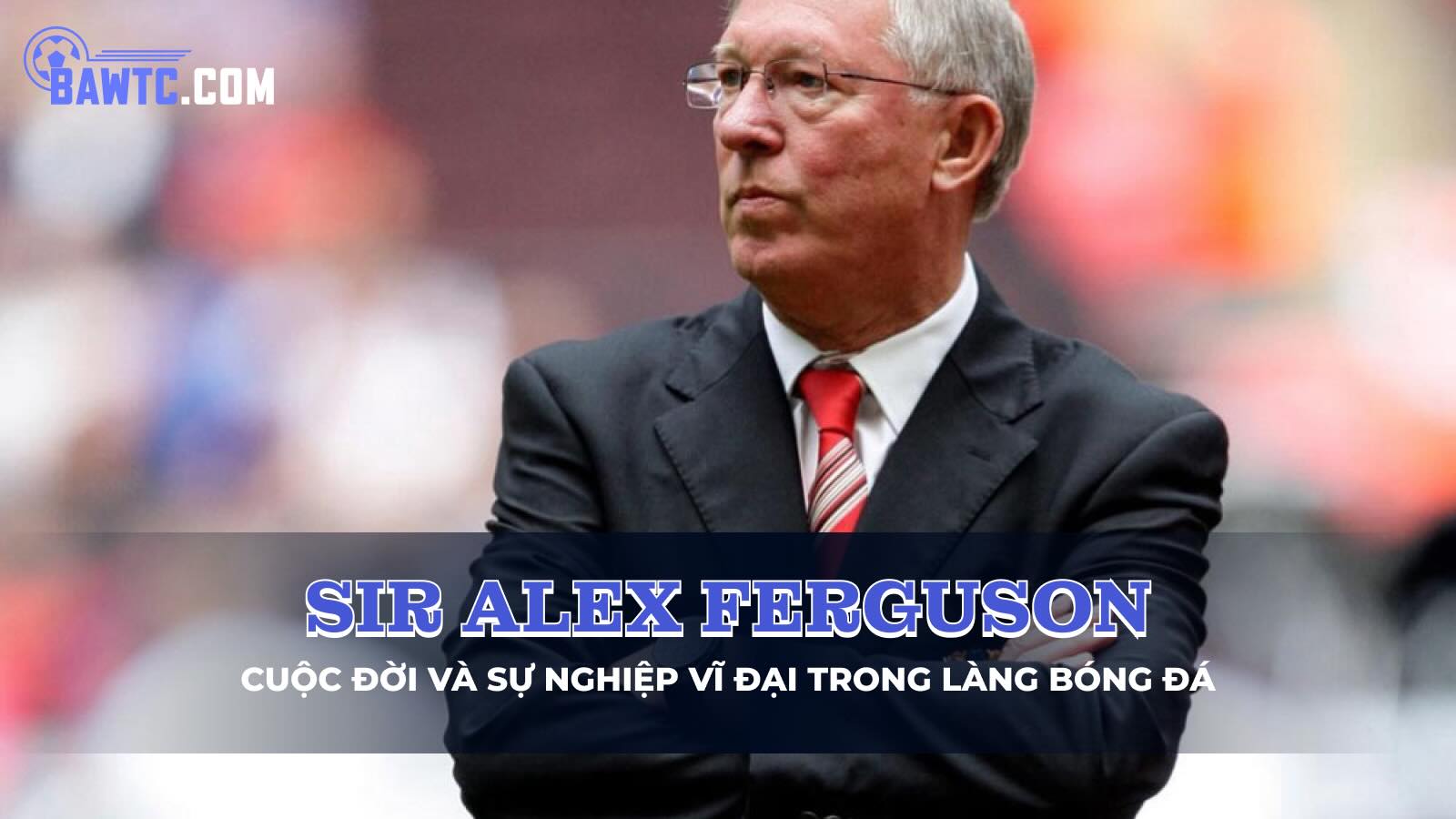 Tiểu sử Sir Alex Ferguson: Cuộc đời và sự nghiệp vĩ đại trong làng bóng đá